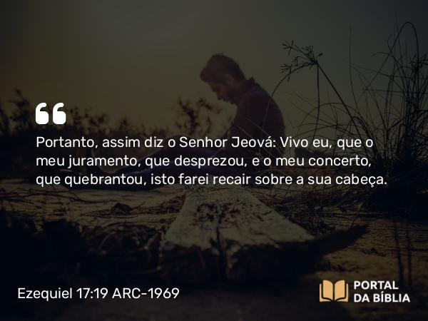 Ezequiel 17:19 ARC-1969 - Portanto, assim diz o Senhor Jeová: Vivo eu, que o meu juramento, que desprezou, e o meu concerto, que quebrantou, isto farei recair sobre a sua cabeça.