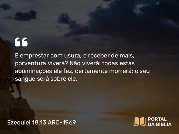 Ezequiel 18:13 ARC-1969 - E emprestar com usura, e receber de mais, porventura viverá? Não viverá: todas estas abominações ele fez, certamente morrerá; o seu sangue será sobre ele.