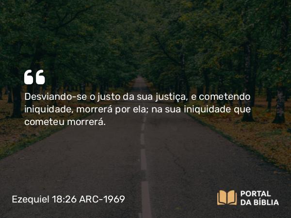 Ezequiel 18:26 ARC-1969 - Desviando-se o justo da sua justiça, e cometendo iniquidade, morrerá por ela; na sua iniquidade que cometeu morrerá.