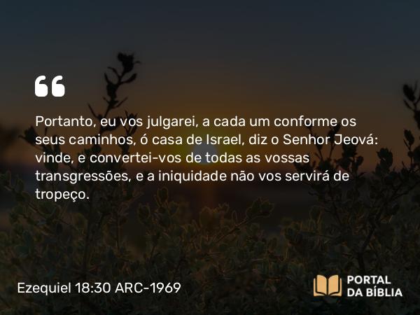 Ezequiel 18:30 ARC-1969 - Portanto, eu vos julgarei, a cada um conforme os seus caminhos, ó casa de Israel, diz o Senhor Jeová: vinde, e convertei-vos de todas as vossas transgressões, e a iniquidade não vos servirá de tropeço.