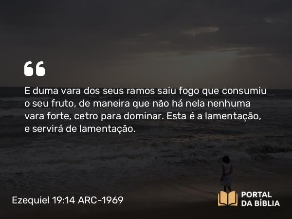 Ezequiel 19:14 ARC-1969 - E duma vara dos seus ramos saiu fogo que consumiu o seu fruto, de maneira que não há nela nenhuma vara forte, cetro para dominar. Esta é a lamentação, e servirá de lamentação.