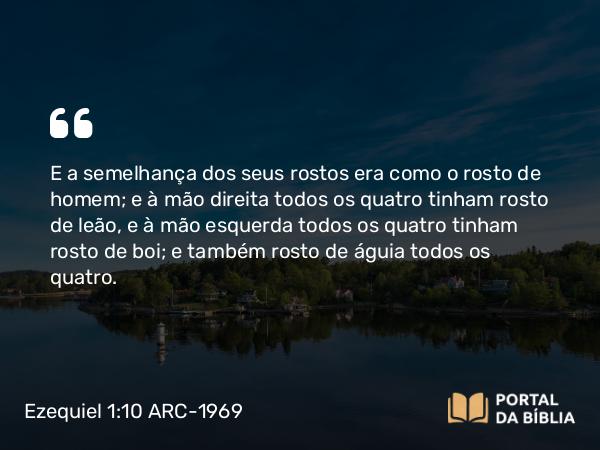 Ezequiel 1:10 ARC-1969 - E a semelhança dos seus rostos era como o rosto de homem; e à mão direita todos os quatro tinham rosto de leão, e à mão esquerda todos os quatro tinham rosto de boi; e também rosto de águia todos os quatro.