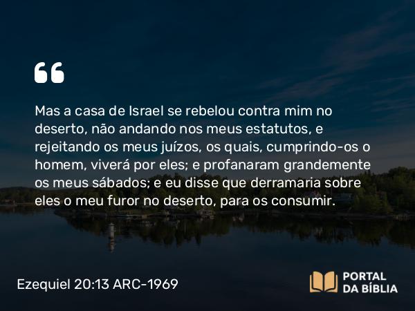 Ezequiel 20:13-14 ARC-1969 - Mas a casa de Israel se rebelou contra mim no deserto, não andando nos meus estatutos, e rejeitando os meus juízos, os quais, cumprindo-os o homem, viverá por eles; e profanaram grandemente os meus sábados; e eu disse que derramaria sobre eles o meu furor no deserto, para os consumir.