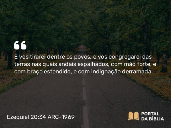 Ezequiel 20:34 ARC-1969 - E vos tirarei dentre os povos, e vos congregarei das terras nas quais andais espalhados, com mão forte, e com braço estendido, e com indignação derramada.