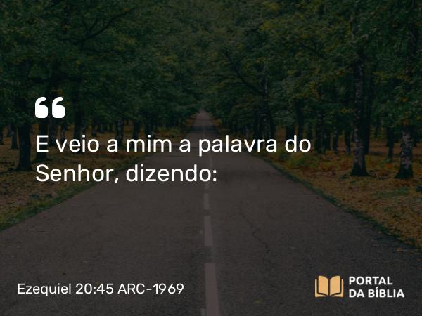 Ezequiel 20:45 ARC-1969 - E veio a mim a palavra do Senhor, dizendo: