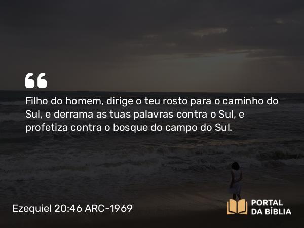 Ezequiel 20:46 ARC-1969 - Filho do homem, dirige o teu rosto para o caminho do Sul, e derrama as tuas palavras contra o Sul, e profetiza contra o bosque do campo do Sul.