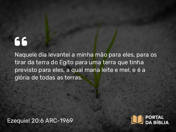 Ezequiel 20:6 ARC-1969 - Naquele dia levantei a minha mão para eles, para os tirar da terra do Egito para uma terra que tinha previsto para eles, a qual mana leite e mel, e é a glória de todas as terras.