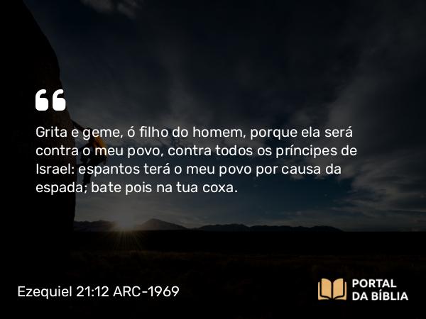 Ezequiel 21:12 ARC-1969 - Grita e geme, ó filho do homem, porque ela será contra o meu povo, contra todos os príncipes de Israel: espantos terá o meu povo por causa da espada; bate pois na tua coxa.