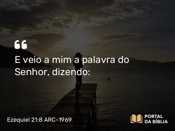 Ezequiel 21:8 ARC-1969 - E veio a mim a palavra do Senhor, dizendo: