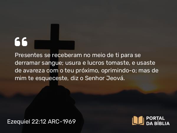 Ezequiel 22:12 ARC-1969 - Presentes se receberam no meio de ti para se derramar sangue; usura e lucros tomaste, e usaste de avareza com o teu próximo, oprimindo-o; mas de mim te esqueceste, diz o Senhor Jeová.