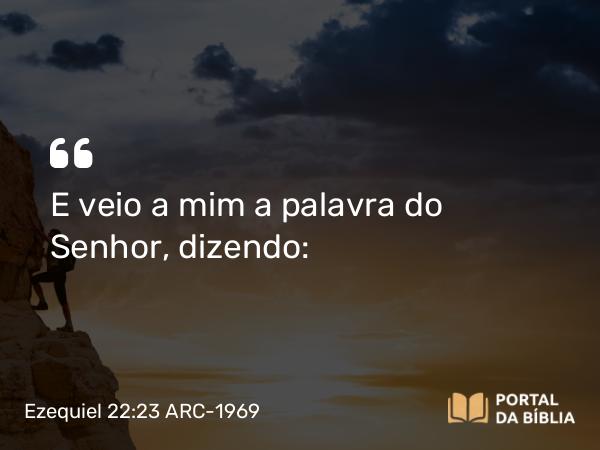 Ezequiel 22:23 ARC-1969 - E veio a mim a palavra do Senhor, dizendo: