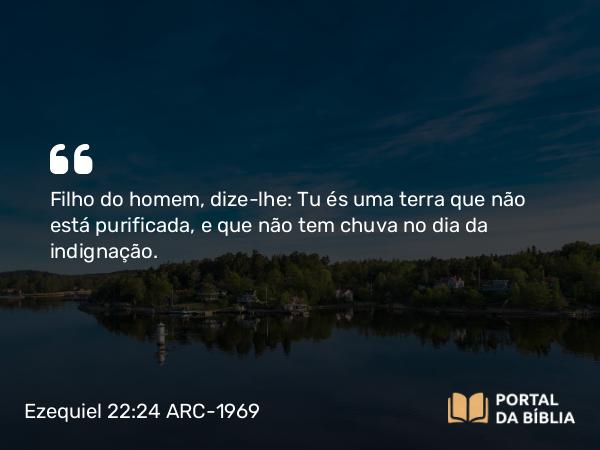 Ezequiel 22:24 ARC-1969 - Filho do homem, dize-lhe: Tu és uma terra que não está purificada, e que não tem chuva no dia da indignação.