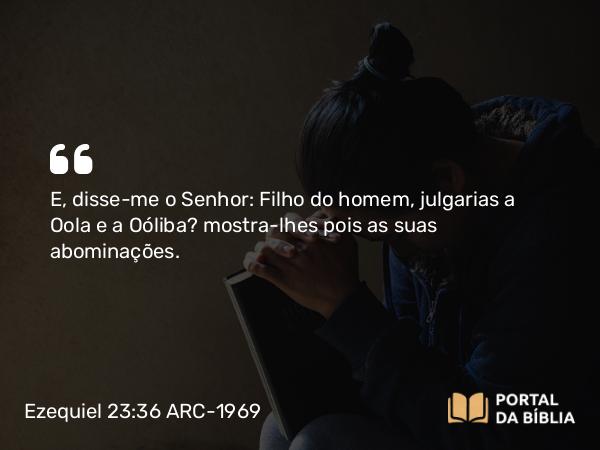 Ezequiel 23:36 ARC-1969 - E, disse-me o Senhor: Filho do homem, julgarias a Oola e a Oóliba? mostra-lhes pois as suas abominações.