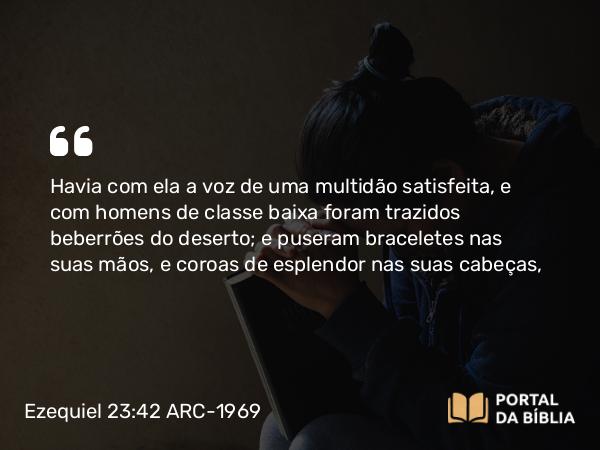 Ezequiel 23:42 ARC-1969 - Havia com ela a voz de uma multidão satisfeita, e com homens de classe baixa foram trazidos beberrões do deserto; e puseram braceletes nas suas mãos, e coroas de esplendor nas suas cabeças,