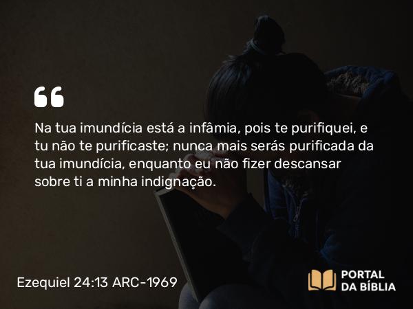 Ezequiel 24:13 ARC-1969 - Na tua imundícia está a infâmia, pois te purifiquei, e tu não te purificaste; nunca mais serás purificada da tua imundícia, enquanto eu não fizer descansar sobre ti a minha indignação.