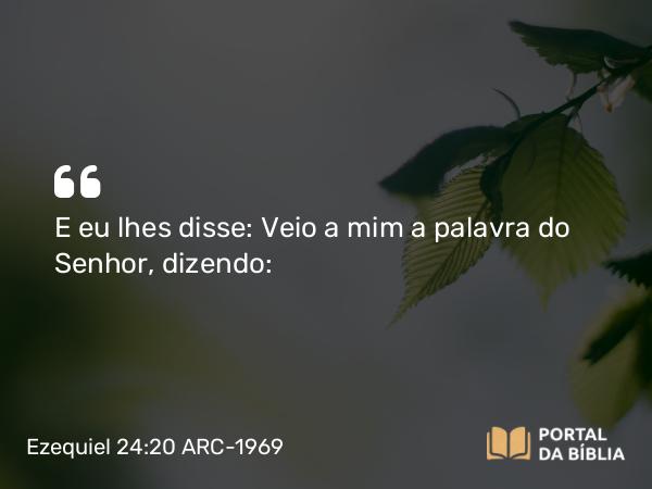 Ezequiel 24:20 ARC-1969 - E eu lhes disse: Veio a mim a palavra do Senhor, dizendo: