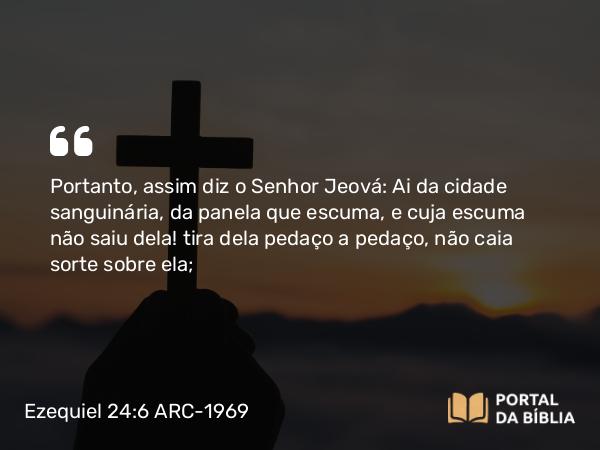 Ezequiel 24:6 ARC-1969 - Portanto, assim diz o Senhor Jeová: Ai da cidade sanguinária, da panela que escuma, e cuja escuma não saiu dela! tira dela pedaço a pedaço, não caia sorte sobre ela;