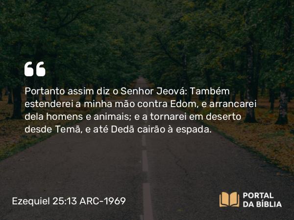 Ezequiel 25:13 ARC-1969 - Portanto assim diz o Senhor Jeová: Também estenderei a minha mão contra Edom, e arrancarei dela homens e animais; e a tornarei em deserto desde Temã, e até Dedã cairão à espada.