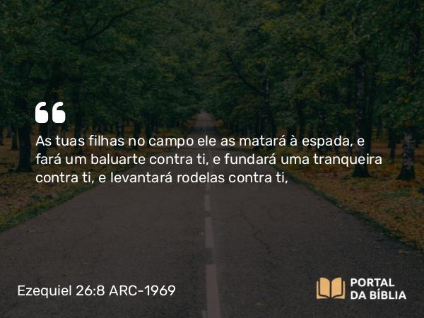 Ezequiel 26:8 ARC-1969 - As tuas filhas no campo ele as matará à espada, e fará um baluarte contra ti, e fundará uma tranqueira contra ti, e levantará rodelas contra ti,