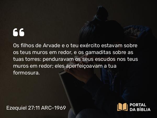 Ezequiel 27:11 ARC-1969 - Os filhos de Arvade e o teu exército estavam sobre os teus muros em redor, e os gamaditas sobre as tuas torres: penduravam os seus escudos nos teus muros em redor; eles aperfeiçoavam a tua formosura.