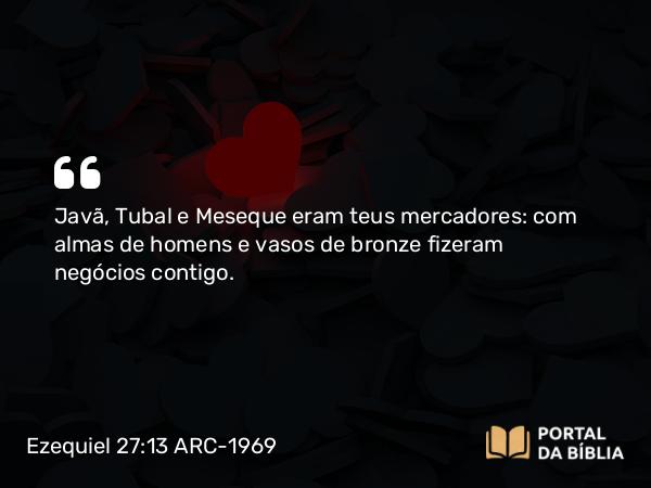 Ezequiel 27:13 ARC-1969 - Javã, Tubal e Meseque eram teus mercadores: com almas de homens e vasos de bronze fizeram negócios contigo.