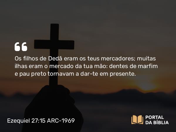 Ezequiel 27:15 ARC-1969 - Os filhos de Dedã eram os teus mercadores; muitas ilhas eram o mercado da tua mão: dentes de marfim e pau preto tornavam a dar-te em presente.