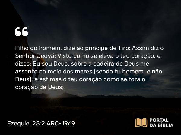 Ezequiel 28:2 ARC-1969 - Filho do homem, dize ao príncipe de Tiro: Assim diz o Senhor Jeová: Visto como se eleva o teu coração, e dizes: Eu sou Deus, sobre a cadeira de Deus me assento no meio dos mares (sendo tu homem, e não Deus), e estimas o teu coração como se fora o coração de Deus;