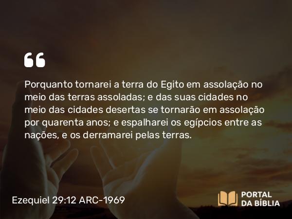 Ezequiel 29:12 ARC-1969 - Porquanto tornarei a terra do Egito em assolação no meio das terras assoladas; e das suas cidades no meio das cidades desertas se tornarão em assolação por quarenta anos; e espalharei os egípcios entre as nações, e os derramarei pelas terras.