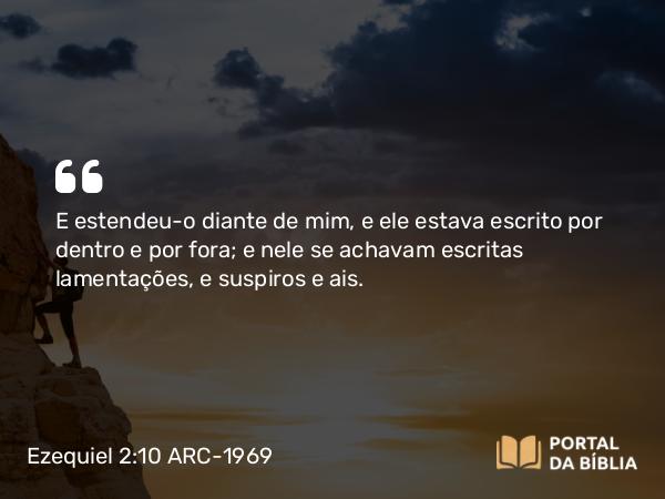 Ezequiel 2:10 ARC-1969 - E estendeu-o diante de mim, e ele estava escrito por dentro e por fora; e nele se achavam escritas lamentações, e suspiros e ais.