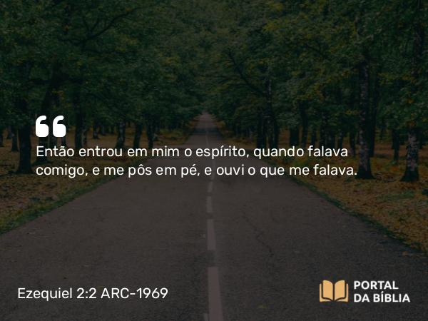 Ezequiel 2:2 ARC-1969 - Então entrou em mim o espírito, quando falava comigo, e me pôs em pé, e ouvi o que me falava.