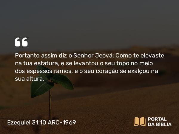 Ezequiel 31:10 ARC-1969 - Portanto assim diz o Senhor Jeová: Como te elevaste na tua estatura, e se levantou o seu topo no meio dos espessos ramos, e o seu coração se exalçou na sua altura,