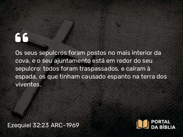 Ezequiel 32:23 ARC-1969 - Os seus sepulcros foram postos no mais interior da cova, e o seu ajuntamento está em redor do seu sepulcro: todos foram traspassados, e caíram à espada, os que tinham causado espanto na terra dos viventes.