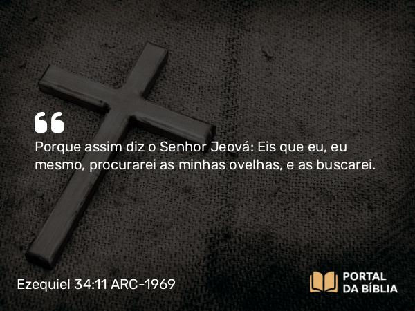 Ezequiel 34:11 ARC-1969 - Porque assim diz o Senhor Jeová: Eis que eu, eu mesmo, procurarei as minhas ovelhas, e as buscarei.