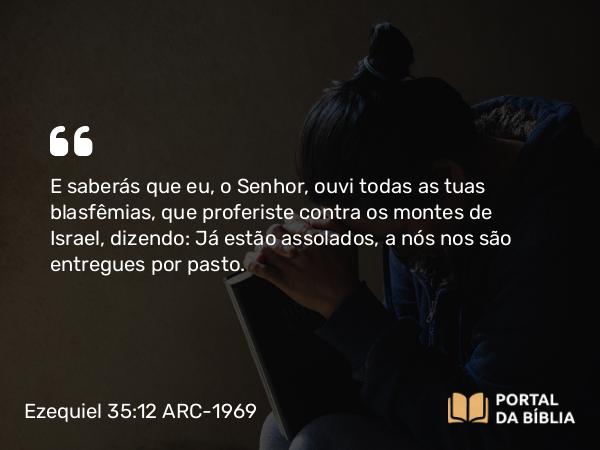 Ezequiel 35:12 ARC-1969 - E saberás que eu, o Senhor, ouvi todas as tuas blasfêmias, que proferiste contra os montes de Israel, dizendo: Já estão assolados, a nós nos são entregues por pasto.