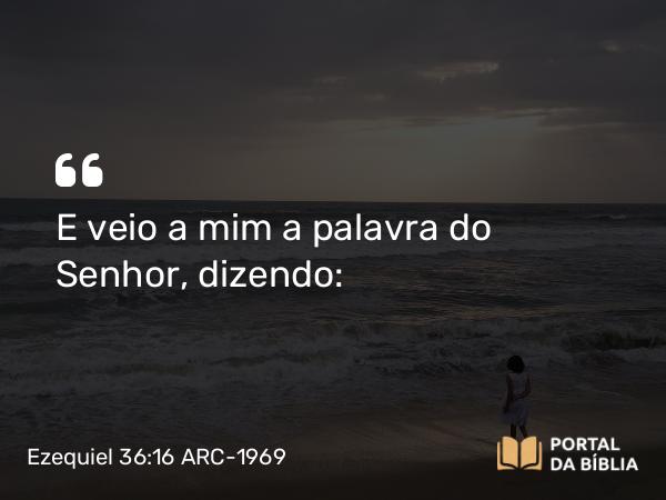 Ezequiel 36:16 ARC-1969 - E veio a mim a palavra do Senhor, dizendo: