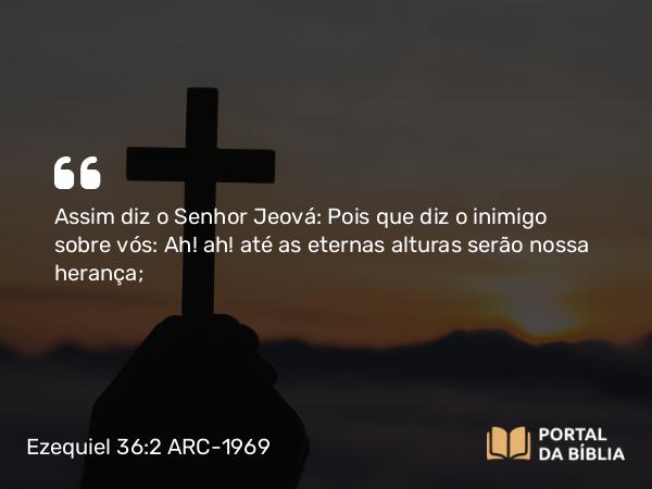 Ezequiel 36:2 ARC-1969 - Assim diz o Senhor Jeová: Pois que diz o inimigo sobre vós: Ah! ah! até as eternas alturas serão nossa herança;