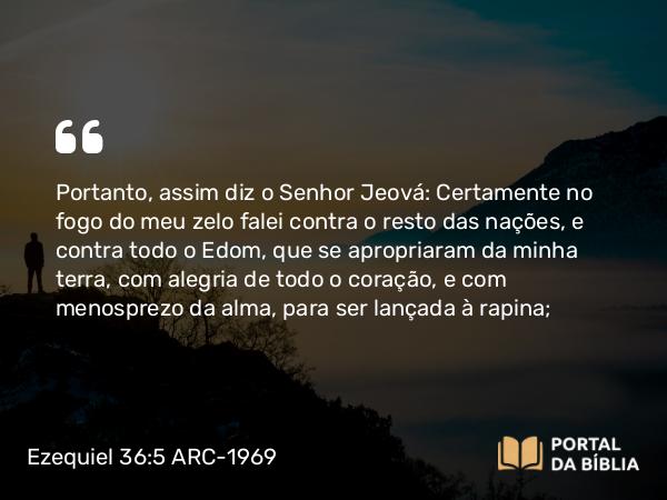 Ezequiel 36:5-6 ARC-1969 - Portanto, assim diz o Senhor Jeová: Certamente no fogo do meu zelo falei contra o resto das nações, e contra todo o Edom, que se apropriaram da minha terra, com alegria de todo o coração, e com menosprezo da alma, para ser lançada à rapina;