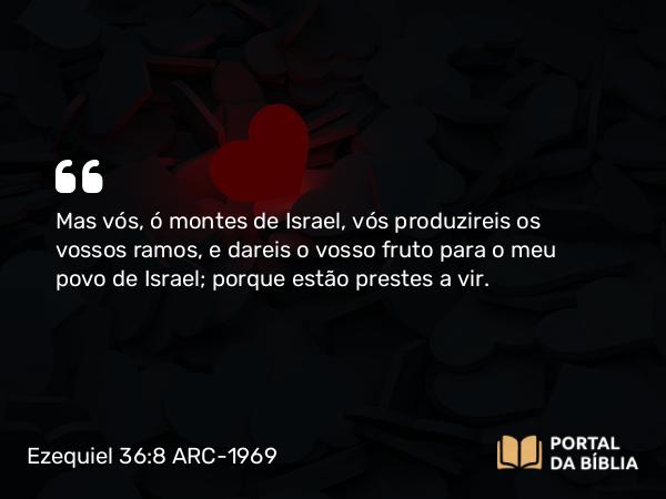 Ezequiel 36:8 ARC-1969 - Mas vós, ó montes de Israel, vós produzireis os vossos ramos, e dareis o vosso fruto para o meu povo de Israel; porque estão prestes a vir.