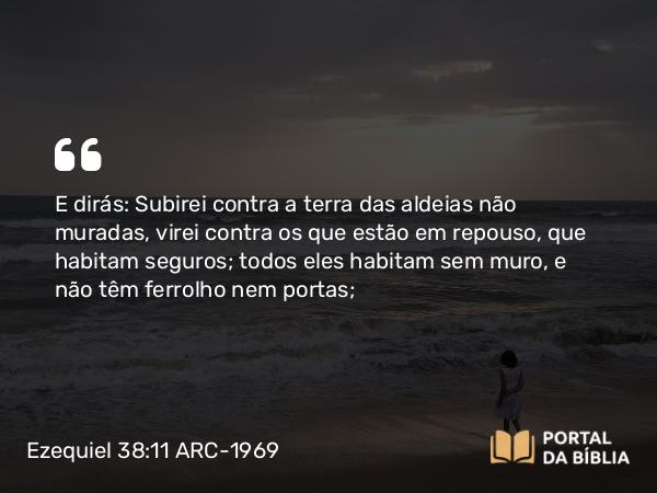 Ezequiel 38:11 ARC-1969 - E dirás: Subirei contra a terra das aldeias não muradas, virei contra os que estão em repouso, que habitam seguros; todos eles habitam sem muro, e não têm ferrolho nem portas;