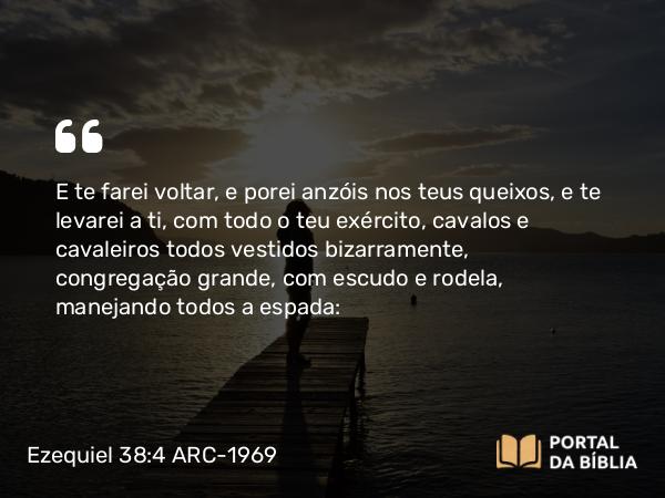 Ezequiel 38:4 ARC-1969 - E te farei voltar, e porei anzóis nos teus queixos, e te levarei a ti, com todo o teu exército, cavalos e cavaleiros todos vestidos bizarramente, congregação grande, com escudo e rodela, manejando todos a espada: