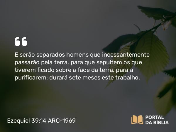 Ezequiel 39:14 ARC-1969 - E serão separados homens que incessantemente passarão pela terra, para que sepultem os que tiverem ficado sobre a face da terra, para a purificarem: durará sete meses este trabalho.