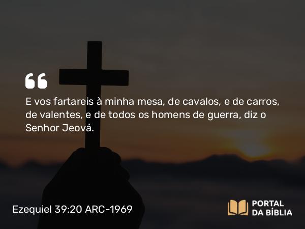 Ezequiel 39:20 ARC-1969 - E vos fartareis à minha mesa, de cavalos, e de carros, de valentes, e de todos os homens de guerra, diz o Senhor Jeová.