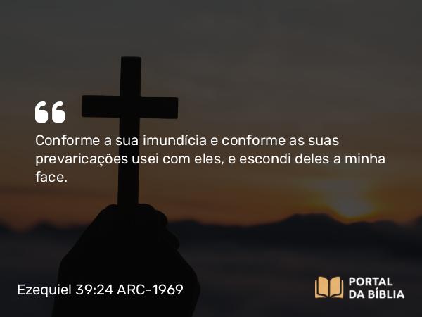 Ezequiel 39:24 ARC-1969 - Conforme a sua imundícia e conforme as suas prevaricações usei com eles, e escondi deles a minha face.