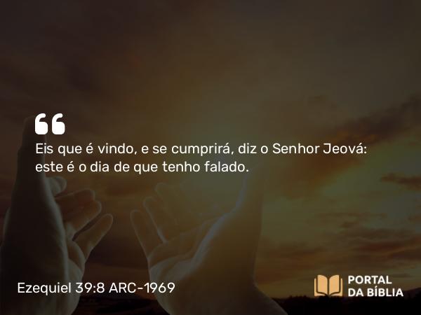 Ezequiel 39:8 ARC-1969 - Eis que é vindo, e se cumprirá, diz o Senhor Jeová: este é o dia de que tenho falado.