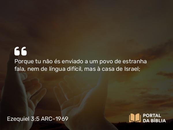 Ezequiel 3:5 ARC-1969 - Porque tu não és enviado a um povo de estranha fala, nem de língua difícil, mas à casa de Israel;