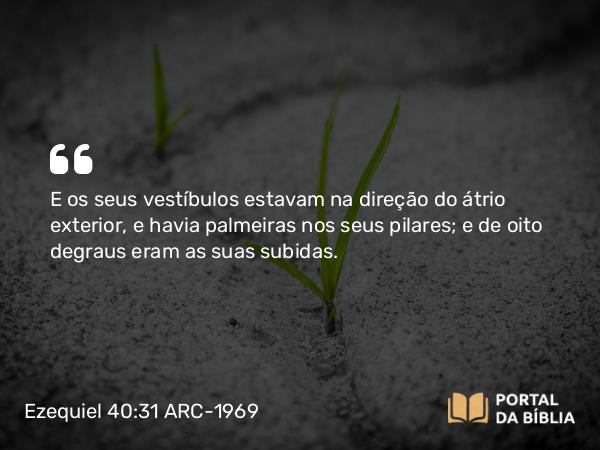 Ezequiel 40:31 ARC-1969 - E os seus vestíbulos estavam na direção do átrio exterior, e havia palmeiras nos seus pilares; e de oito degraus eram as suas subidas.