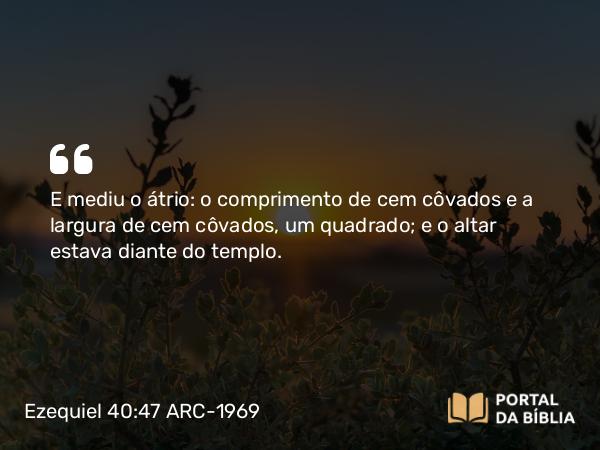 Ezequiel 40:47 ARC-1969 - E mediu o átrio: o comprimento de cem côvados e a largura de cem côvados, um quadrado; e o altar estava diante do templo.