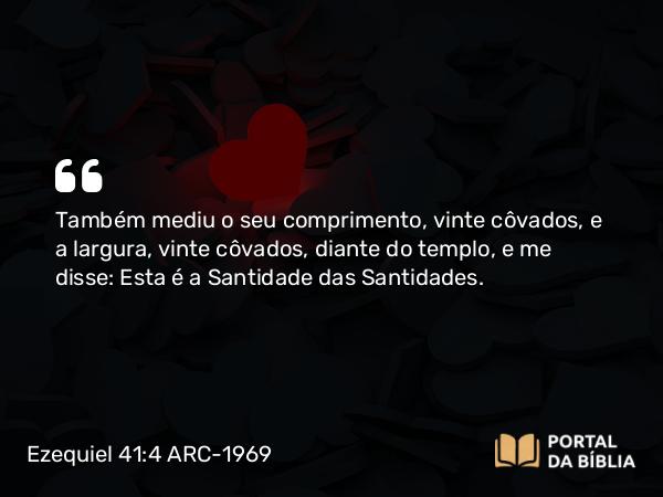 Ezequiel 41:4 ARC-1969 - Também mediu o seu comprimento, vinte côvados, e a largura, vinte côvados, diante do templo, e me disse: Esta é a Santidade das Santidades.