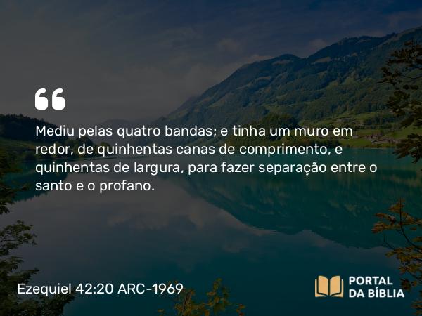 Ezequiel 42:20 ARC-1969 - Mediu pelas quatro bandas; e tinha um muro em redor, de quinhentas canas de comprimento, e quinhentas de largura, para fazer separação entre o santo e o profano.