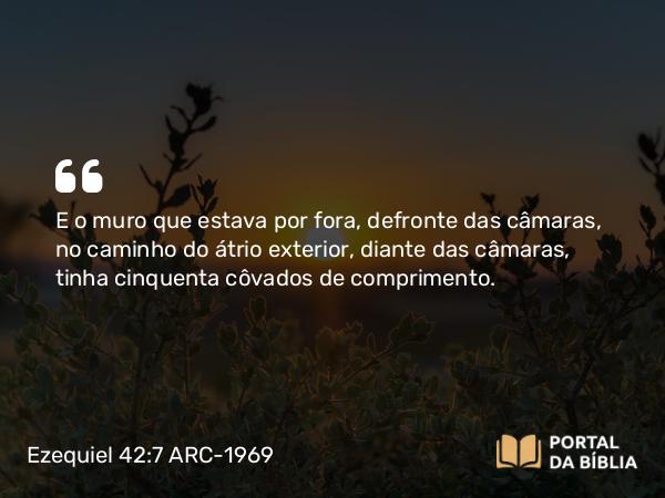 Ezequiel 42:7 ARC-1969 - E o muro que estava por fora, defronte das câmaras, no caminho do átrio exterior, diante das câmaras, tinha cinquenta côvados de comprimento.